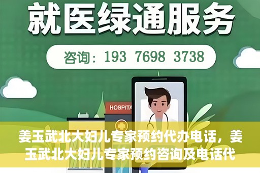 姜玉武北大妇儿专家预约代办电话，姜玉武北大妇儿专家预约咨询及电话代办服务指南