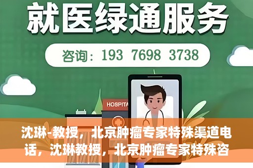 沈琳-教授，北京肿瘤专家特殊渠道电话，沈琳教授，北京肿瘤专家特殊咨询热线