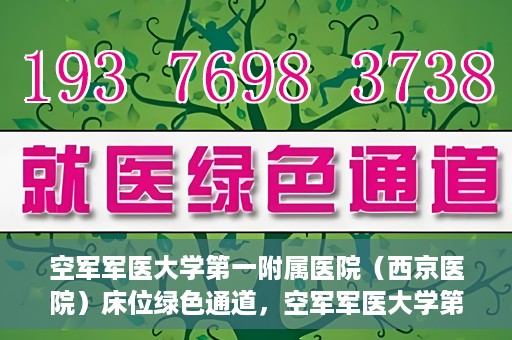 空军军医大学第一附属医院（西京医院）床位绿色通道，空军军医大学第一附属医院（西京医院）床位绿色通道开启，助力患者快速就医