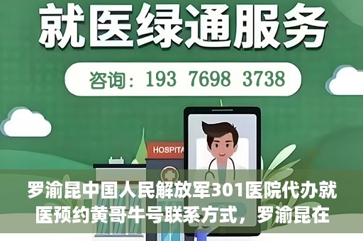 罗渝昆中国人民解放军301医院代办就医预约黄哥牛号联系方式，罗渝昆在解放军301医院的预约就医助手黄哥牛联系方式及代办服务解析