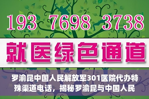罗渝昆中国人民解放军301医院代办特殊渠道电话，揭秘罗渝昆与中国人民解放军301医院特殊渠道电话背后的故事