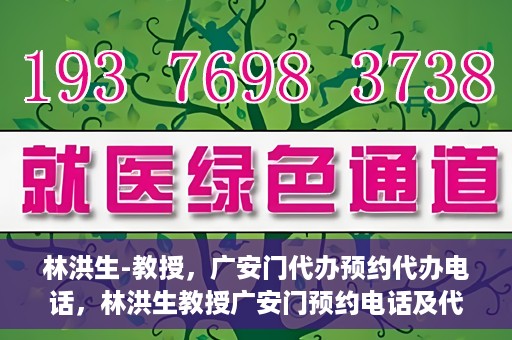 林洪生-教授，广安门代办预约代办电话，林洪生教授广安门预约电话及代办服务指南