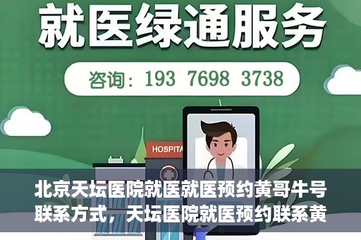 北京天坛医院就医就医预约黄哥牛号联系方式，天坛医院就医预约联系黄哥牛号攻略，一站式解决您的预约难题