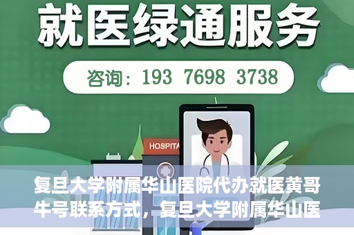 复旦大学附属华山医院代办就医黄哥牛号联系方式，复旦大学附属华山医院就医黄哥牛号联系方式及代办服务详解