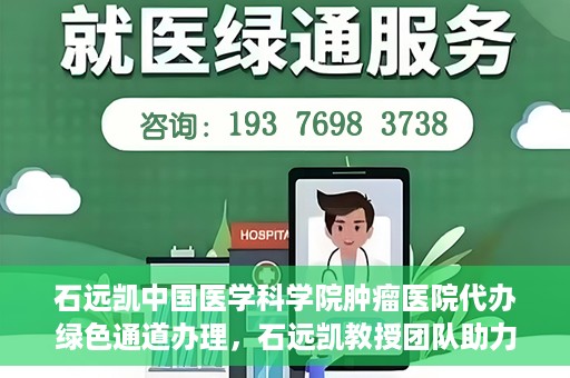 石远凯中国医学科学院肿瘤医院代办绿色通道办理，石远凯教授团队助力中国医学科学院肿瘤医院开通绿色通道代办服务