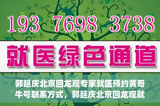 郭延庆北京回龙观专家就医预约黄哥牛号联系方式，郭延庆北京回龙观就医预约专家黄哥牛号联系方式揭秘