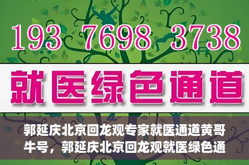 郭延庆北京回龙观专家就医通道黄哥牛号，郭延庆北京回龙观就医绿色通道，黄哥牛号专家通道揭秘