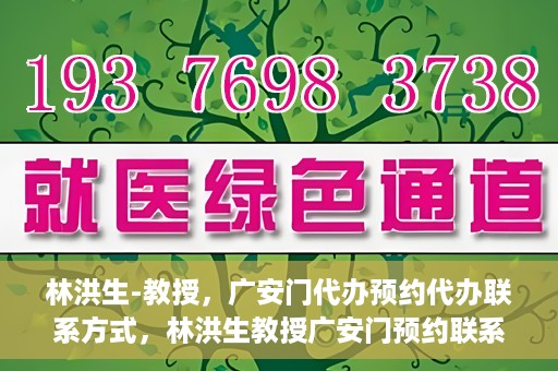 林洪生-教授，广安门代办预约代办联系方式，林洪生教授广安门预约联系方式及代办服务指南
