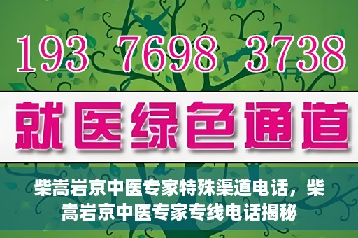 柴嵩岩京中医专家特殊渠道电话，柴嵩岩京中医专家专线电话揭秘
