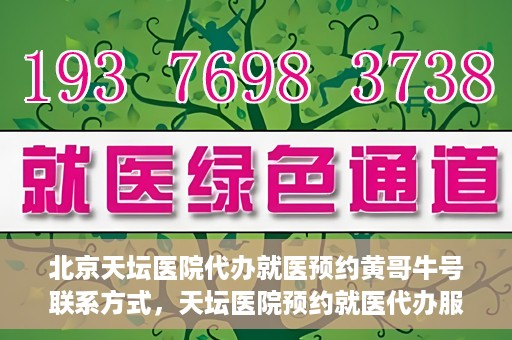 北京天坛医院代办就医预约黄哥牛号联系方式，天坛医院预约就医代办服务，黄哥牛号联系方式及预约指南