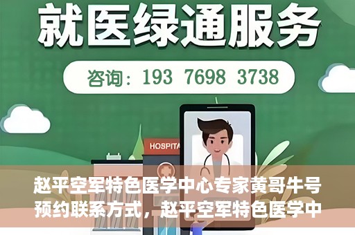 赵平空军特色医学中心专家黄哥牛号预约联系方式，赵平空军特色医学中心专家黄哥牛挂号预约联系方式揭秘