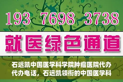石远凯中国医学科学院肿瘤医院代办代办电话，石远凯领衔的中国医学科学院肿瘤医院代办服务热线