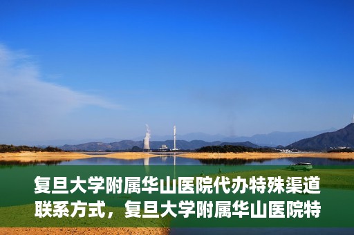 复旦大学附属华山医院代办特殊渠道联系方式，复旦大学附属华山医院特殊渠道联系方式代办服务详解