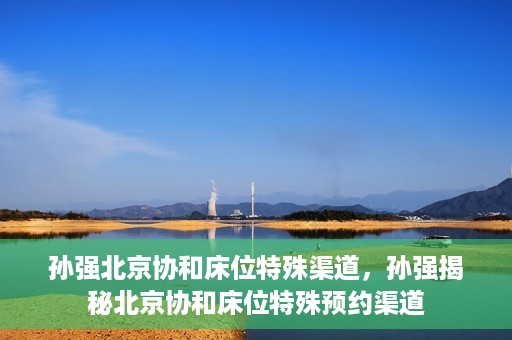 孙强北京协和床位特殊渠道，孙强揭秘北京协和床位特殊预约渠道