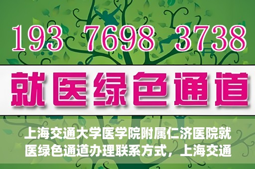 上海交通大学医学院附属仁济医院就医绿色通道办理联系方式，上海交通大学医学院附属仁济医院就医绿色通道办理指南及联系方式​​