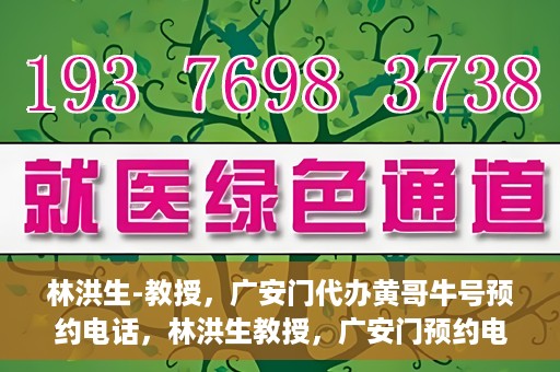 林洪生-教授，广安门代办黄哥牛号预约电话，林洪生教授，广安门预约电话及黄哥牛号代办服务
