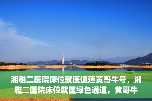 湘雅二医院床位就医通道黄哥牛号，湘雅二医院床位就医绿色通道，黄哥牛号助您轻松挂号就医