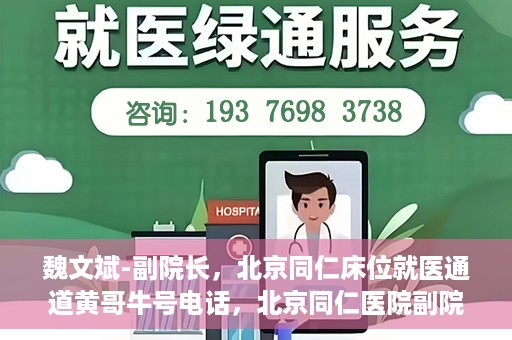 魏文斌-副院长，北京同仁床位就医通道黄哥牛号电话，北京同仁医院副院长魏文斌揭秘床位就医通道，黄哥牛号联系电话解读