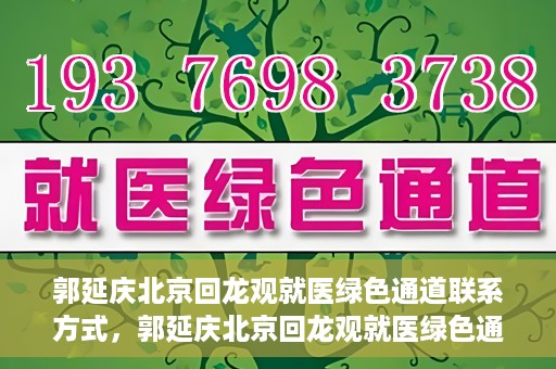 郭延庆北京回龙观就医绿色通道联系方式，郭延庆北京回龙观就医绿色通道联系信息及就医指南