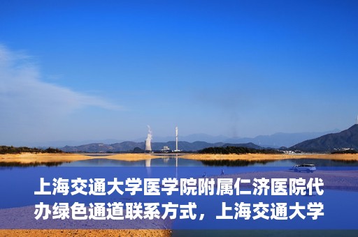 上海交通大学医学院附属仁济医院代办绿色通道联系方式，上海交通大学医学院附属仁济医院绿色通道代办服务联系方式解析