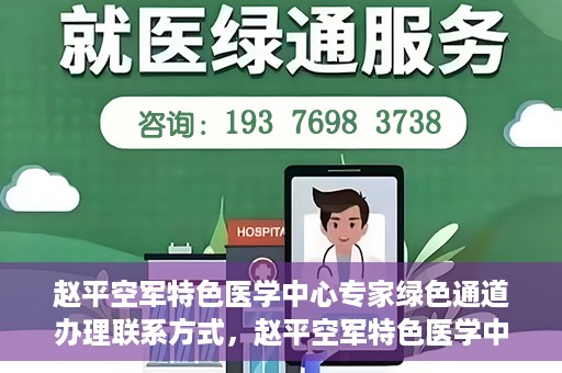 赵平空军特色医学中心专家绿色通道办理联系方式，赵平空军特色医学中心专家绿色通道咨询及联系方式大全