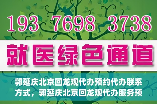 郭延庆北京回龙观代办预约代办联系方式，郭延庆北京回龙观代办服务预约联系方式及办理指南