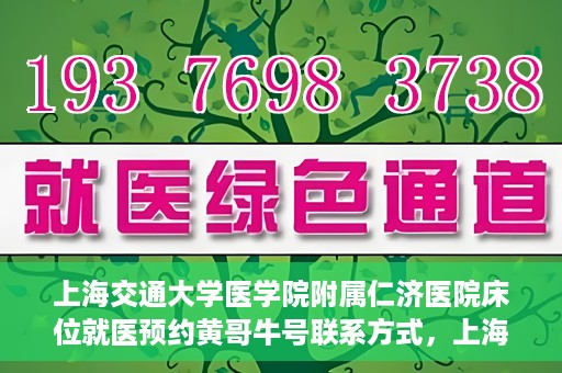 上海交通大学医学院附属仁济医院床位就医预约黄哥牛号联系方式，上海交通大学医学院附属仁济医院床位预约联系方式及黄哥牛号就医攻略