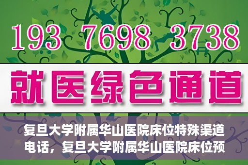 复旦大学附属华山医院床位特殊渠道电话，复旦大学附属华山医院床位预约特殊渠道电话揭秘