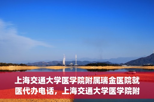 上海交通大学医学院附属瑞金医院就医代办电话，上海交通大学医学院附属瑞金医院就医代办服务热线