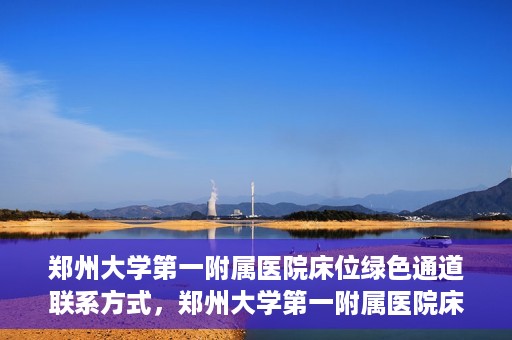 郑州大学第一附属医院床位绿色通道联系方式，郑州大学第一附属医院床位绿色通道咨询专线