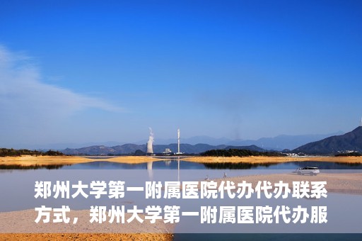 郑州大学第一附属医院代办代办联系方式，郑州大学第一附属医院代办服务联系方式全解析