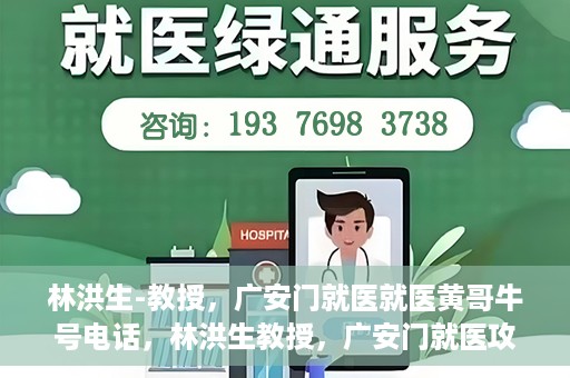 林洪生-教授，广安门就医就医黄哥牛号电话，林洪生教授，广安门就医攻略及黄哥牛号联系电话揭秘