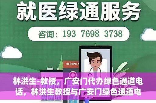 林洪生-教授，广安门代办绿色通道电话，林洪生教授与广安门绿色通道电话揭秘