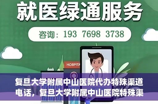 复旦大学附属中山医院代办特殊渠道电话，复旦大学附属中山医院特殊渠道代办电话服务详解