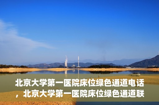 北京大学第一医院床位绿色通道电话，北京大学第一医院床位绿色通道联系电话揭秘