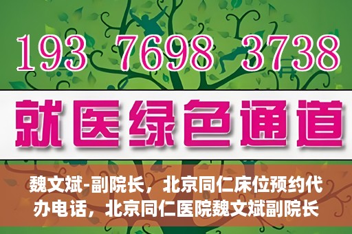 魏文斌-副院长，北京同仁床位预约代办电话，北京同仁医院魏文斌副院长，床位预约代办热线与医疗服务的深度链接