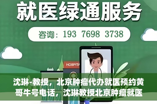 沈琳-教授，北京肿瘤代办就医预约黄哥牛号电话，沈琳教授北京肿瘤就医预约热线揭秘，黄哥牛号电话助您轻松挂号就医
