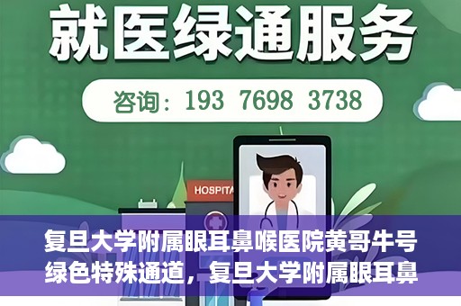 复旦大学附属眼耳鼻喉医院黄哥牛号绿色特殊通道，复旦大学附属眼耳鼻喉医院黄哥牛号，绿色特殊通道开启健康之门