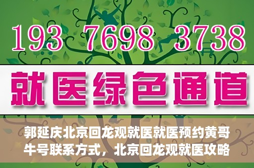 郭延庆北京回龙观就医就医预约黄哥牛号联系方式，北京回龙观就医攻略，预约郭延庆医生，获取黄哥牛号联系方式全解析