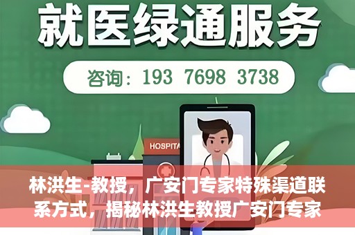 林洪生-教授，广安门专家特殊渠道联系方式，揭秘林洪生教授广安门专家特殊联系方式