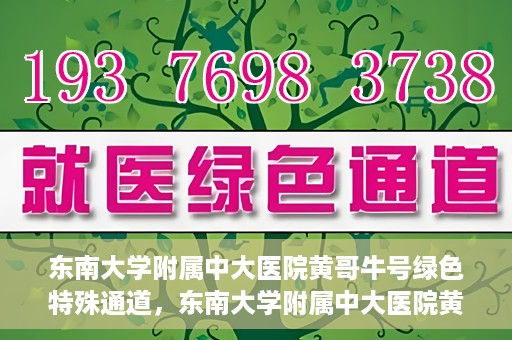 东南大学附属中大医院黄哥牛号绿色特殊通道，东南大学附属中大医院黄哥牛号，绿色特殊通道开启生命之门