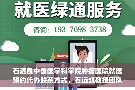石远凯中国医学科学院肿瘤医院就医预约代办联系方式，石远凯教授团队预约咨询及就医联系方式——中国医学科学院肿瘤医院就医预约代办服务指南
