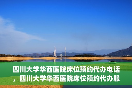 四川大学华西医院床位预约代办电话，四川大学华西医院床位预约代办服务热线
