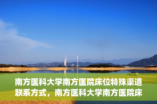 南方医科大学南方医院床位特殊渠道联系方式，南方医科大学南方医院床位预约及特殊渠道联系方式揭秘