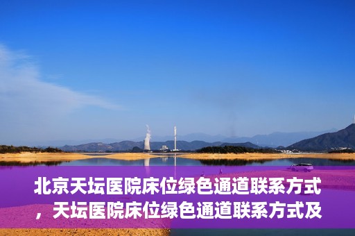 北京天坛医院床位绿色通道联系方式，天坛医院床位绿色通道联系方式及申请指南
