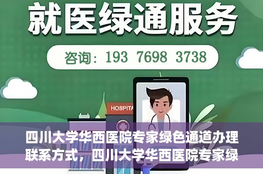 四川大学华西医院专家绿色通道办理联系方式，四川大学华西医院专家绿色通道办理指南，快速联系与咨询通道揭秘