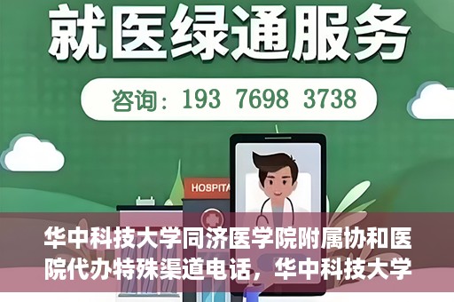 华中科技大学同济医学院附属协和医院代办特殊渠道电话，华中科技大学同济医学院附属协和医院特殊渠道电话代办服务详解