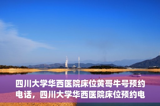 四川大学华西医院床位黄哥牛号预约电话，四川大学华西医院床位预约电话及黄哥牛号预约攻略