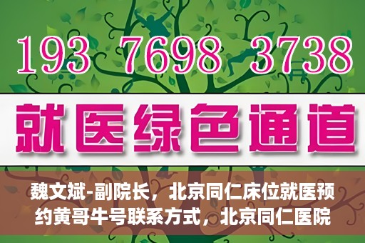 魏文斌-副院长，北京同仁床位就医预约黄哥牛号联系方式，北京同仁医院副院长魏文斌，预约就医床位联系方式及黄哥牛号解析