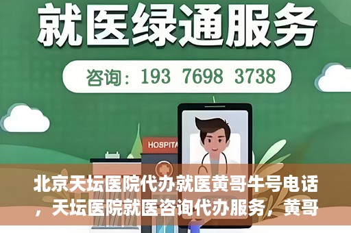 北京天坛医院代办就医黄哥牛号电话，天坛医院就医咨询代办服务，黄哥牛号联系电话揭秘